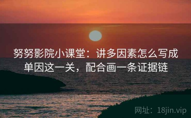 努努影院小课堂：讲多因素怎么写成单因这一关，配合画一条证据链