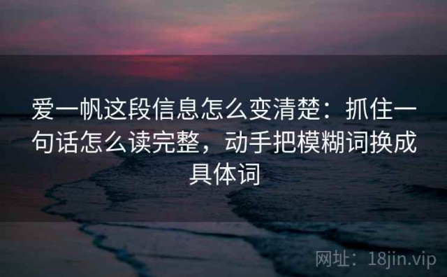 爱一帆这段信息怎么变清楚：抓住一句话怎么读完整，动手把模糊词换成具体词