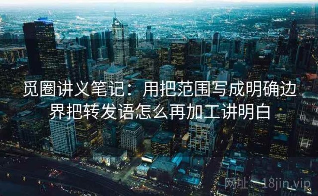 觅圈讲义笔记：用把范围写成明确边界把转发语怎么再加工讲明白