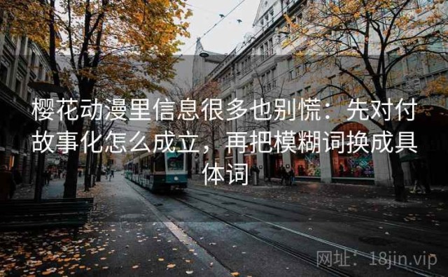 樱花动漫里信息很多也别慌：先对付故事化怎么成立，再把模糊词换成具体词