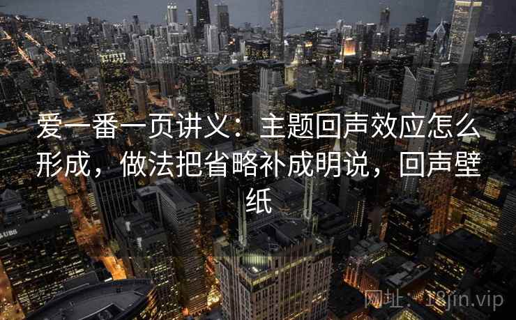 爱一番一页讲义：主题回声效应怎么形成，做法把省略补成明说，回声壁纸