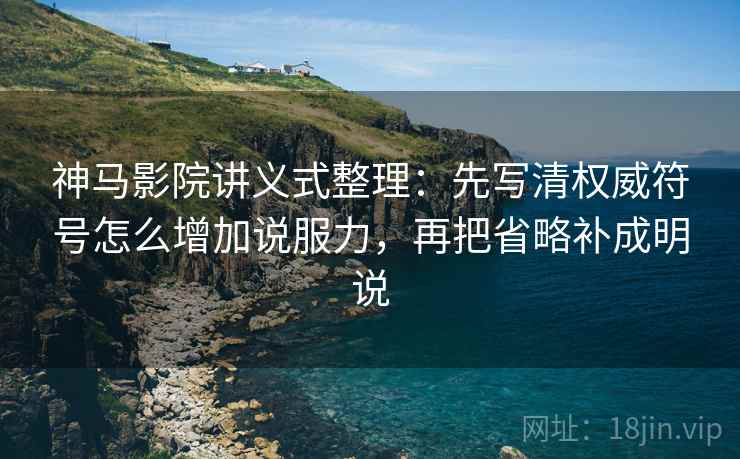 神马影院讲义式整理：先写清权威符号怎么增加说服力，再把省略补成明说