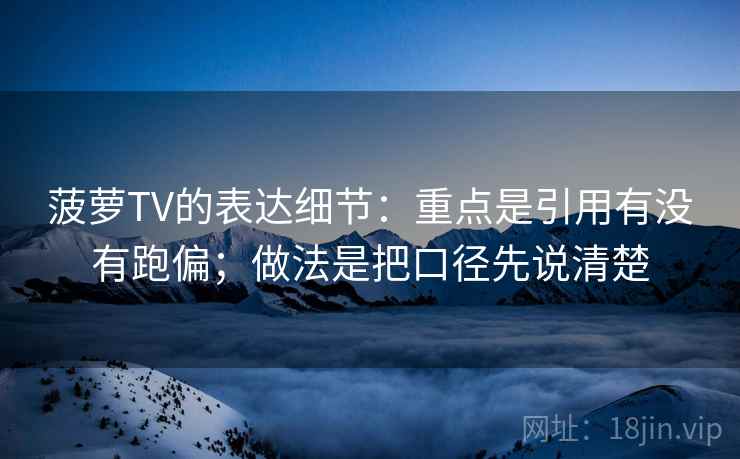 菠萝TV的表达细节：重点是引用有没有跑偏；做法是把口径先说清楚