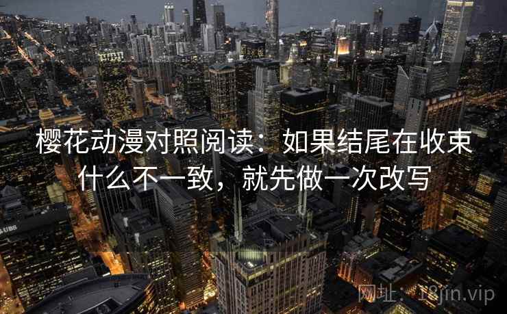 樱花动漫对照阅读：如果结尾在收束什么不一致，就先做一次改写