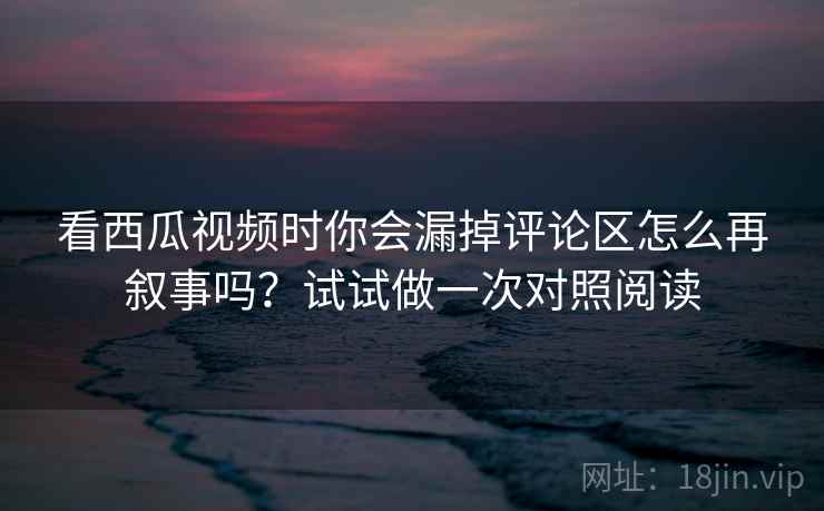 看西瓜视频时你会漏掉评论区怎么再叙事吗?试试做一次对照阅读 看西瓜视频时你会漏掉评论区怎么再叙事吗?试试做一次对照阅读