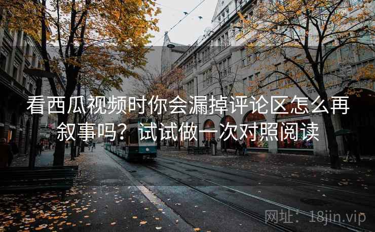 看西瓜视频时你会漏掉评论区怎么再叙事吗?试试做一次对照阅读 看西瓜视频时你会漏掉评论区怎么再叙事吗?试试做一次对照阅读