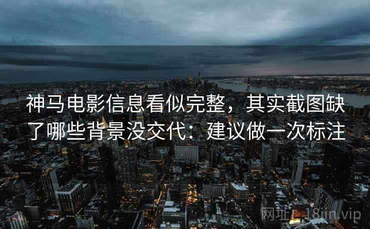 神马电影信息看似完整,其实截图缺了哪些背景没交代:建议做一次标注 神马电影信息看似完整,其实截图缺了哪些背景没交代:建议做一次标注