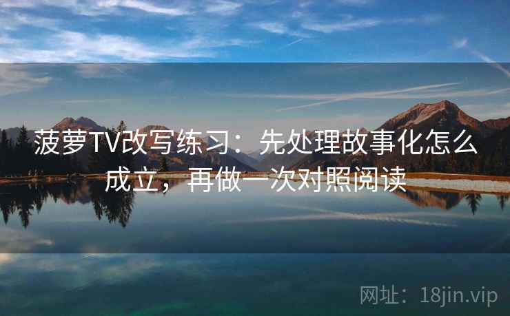 菠萝TV改写练习：先处理故事化怎么成立，再做一次对照阅读