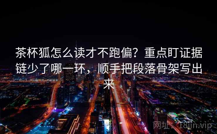 茶杯狐怎么读才不跑偏？重点盯证据链少了哪一环，顺手把段落骨架写出来