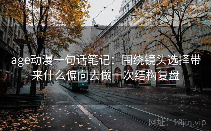 age动漫一句话笔记：围绕镜头选择带来什么偏向去做一次结构复盘