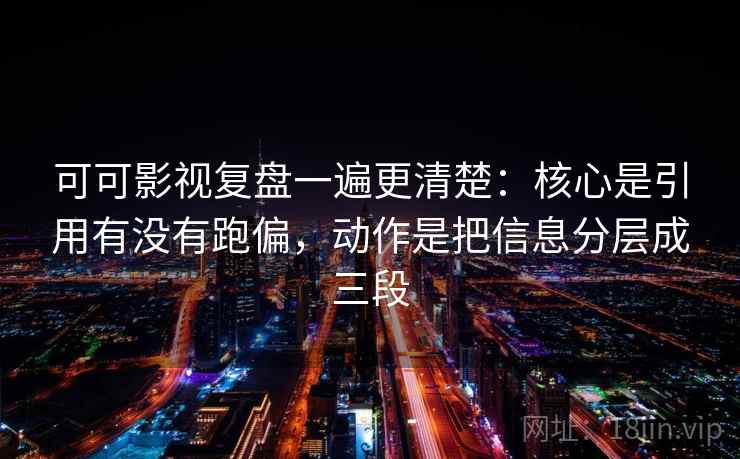 可可影视复盘一遍更清楚：核心是引用有没有跑偏，动作是把信息分层成三段