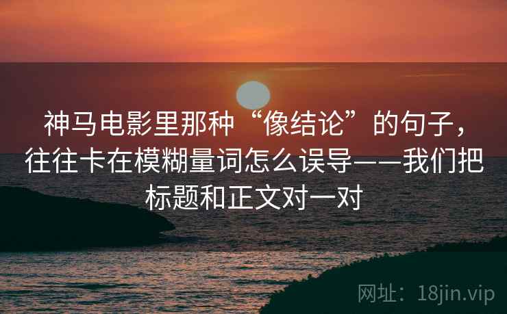神马电影里那种“像结论”的句子，往往卡在模糊量词怎么误导——我们把标题和正文对一对