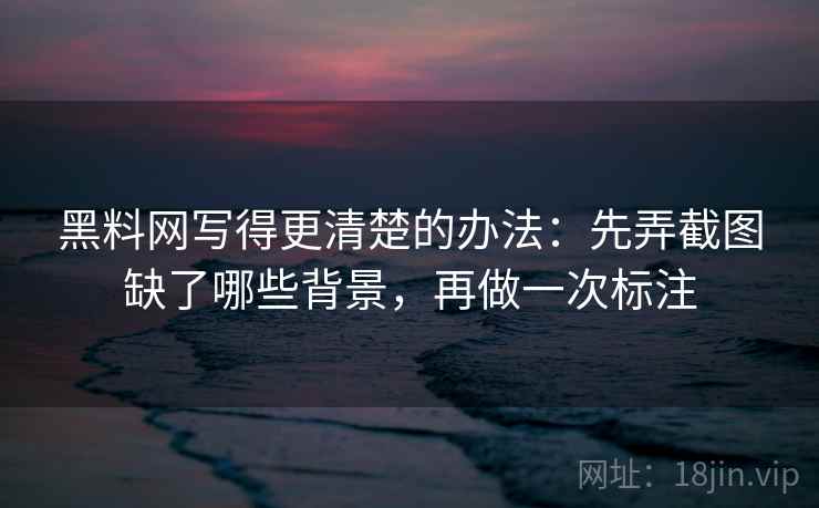 黑料网写得更清楚的办法：先弄截图缺了哪些背景，再做一次标注