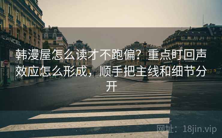 韩漫屋怎么读才不跑偏？重点盯回声效应怎么形成，顺手把主线和细节分开