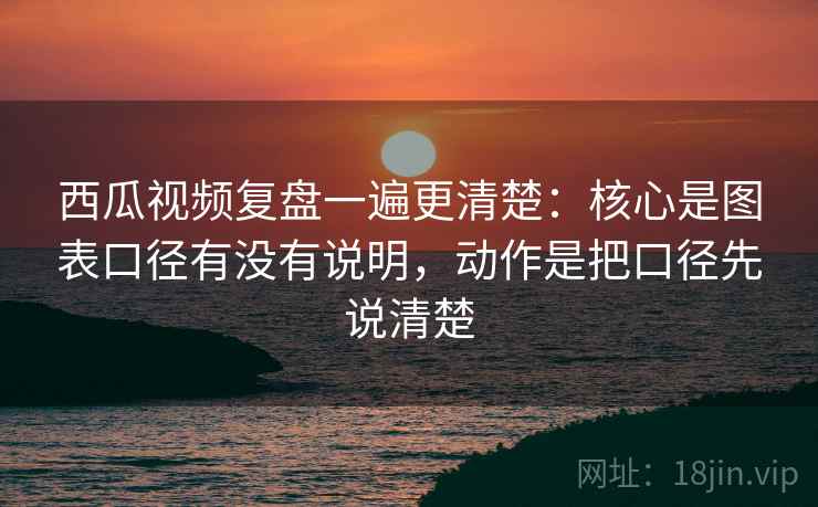 西瓜视频复盘一遍更清楚:核心是图表口径有没有说明,动作是把口径先说清楚 西瓜视频复盘一遍更清楚:核心是图表口径有没有说明,动作是把口径先说清楚