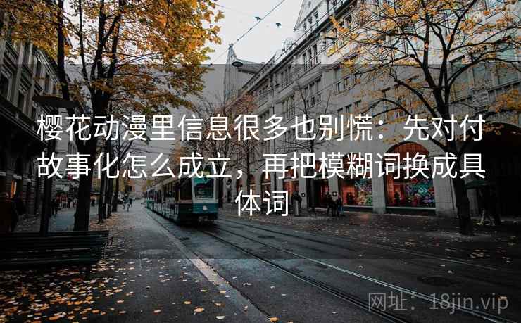 樱花动漫里信息很多也别慌：先对付故事化怎么成立，再把模糊词换成具体词
