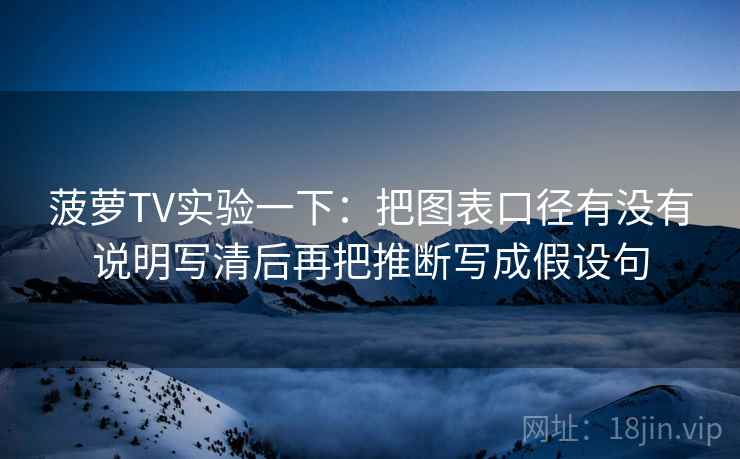 菠萝TV实验一下：把图表口径有没有说明写清后再把推断写成假设句