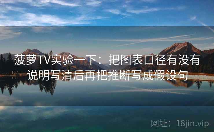 菠萝TV实验一下:把图表口径有没有说明写清后再把推断写成假设句 菠萝TV实验一下:把图表口径有没有说明写清后再把推断写成假设句