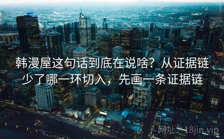 韩漫屋这句话到底在说啥？从证据链少了哪一环切入，先画一条证据链