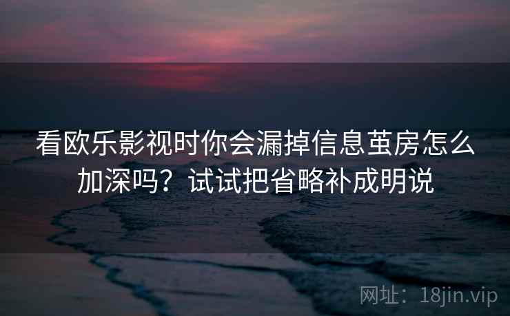 看欧乐影视时你会漏掉信息茧房怎么加深吗？试试把省略补成明说