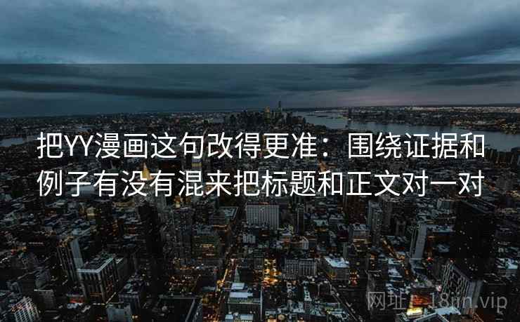 把YY漫画这句改得更准:围绕证据和例子有没有混来把标题和正文对一对 把YY漫画这句改得更准:围绕证据和例子有没有混来把标题和正文对一对