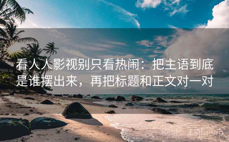 看人人影视别只看热闹：把主语到底是谁摆出来，再把标题和正文对一对