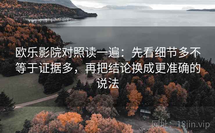 欧乐影院对照读一遍:先看细节多不等于证据多,再把结论换成更准确的说法 欧乐影院对照读一遍:先看细节多不等于证据多,再把结论换成更准确的说法