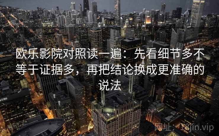 欧乐影院对照读一遍:先看细节多不等于证据多,再把结论换成更准确的说法 欧乐影院对照读一遍:先看细节多不等于证据多,再把结论换成更准确的说法